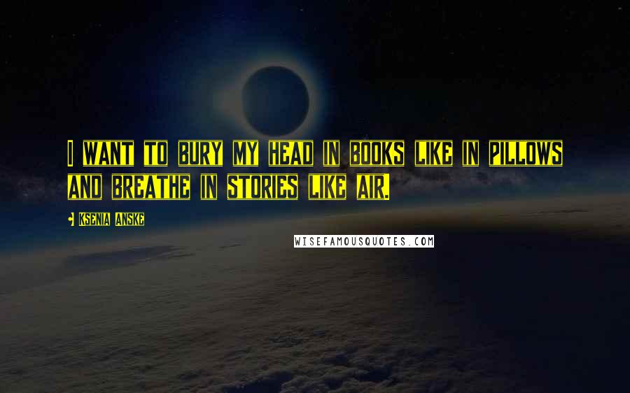 Ksenia Anske Quotes: I want to bury my head in books like in pillows and breathe in stories like air.