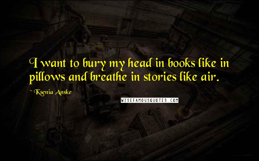 Ksenia Anske Quotes: I want to bury my head in books like in pillows and breathe in stories like air.