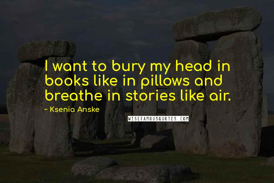 Ksenia Anske Quotes: I want to bury my head in books like in pillows and breathe in stories like air.