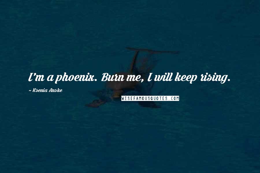 Ksenia Anske Quotes: I'm a phoenix. Burn me, I will keep rising.