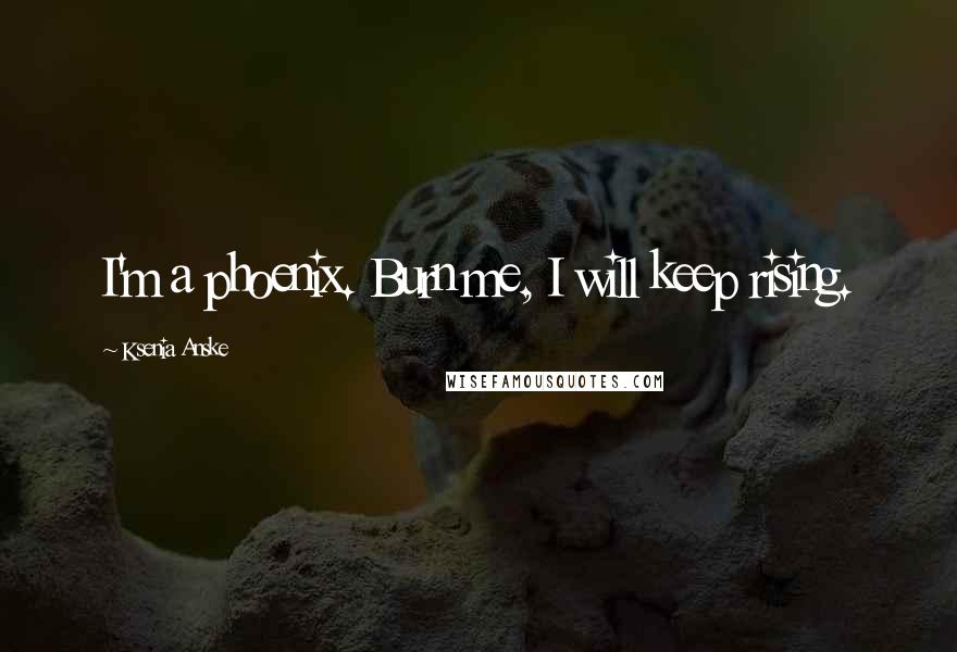 Ksenia Anske Quotes: I'm a phoenix. Burn me, I will keep rising.