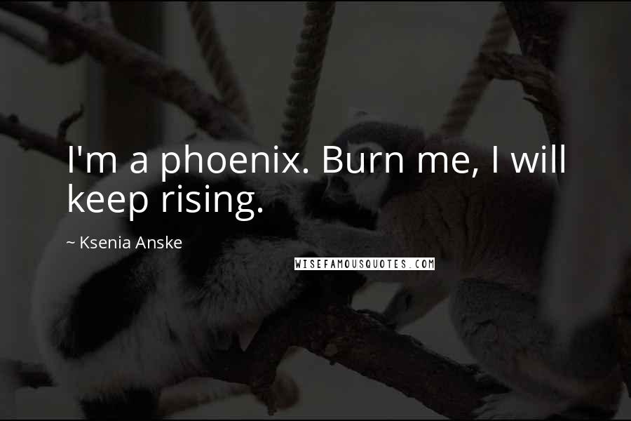 Ksenia Anske Quotes: I'm a phoenix. Burn me, I will keep rising.