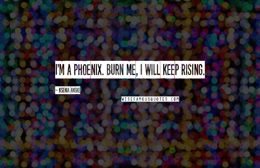 Ksenia Anske Quotes: I'm a phoenix. Burn me, I will keep rising.