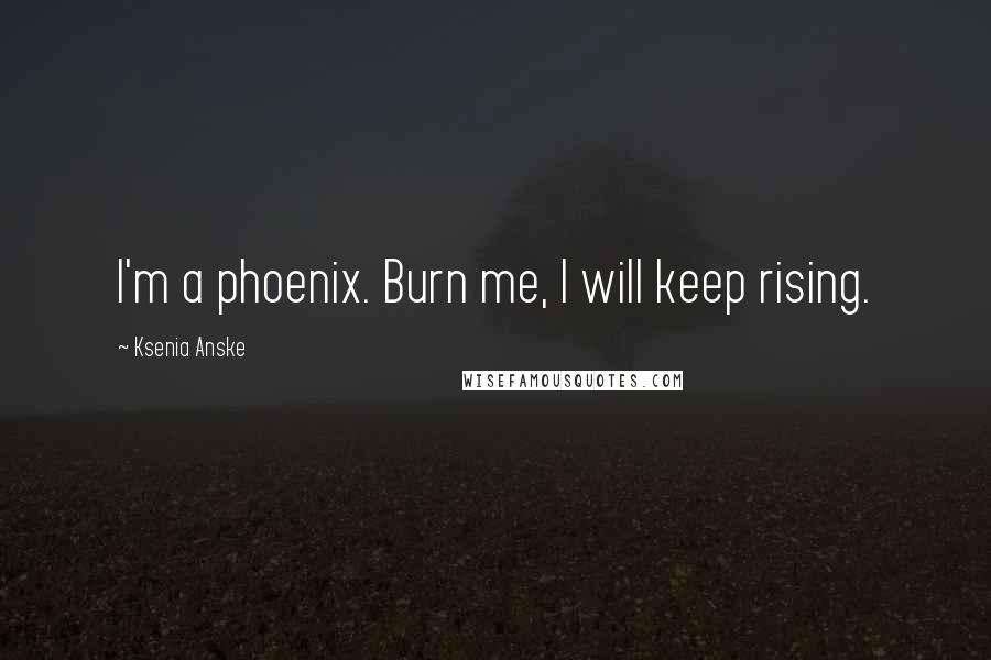 Ksenia Anske Quotes: I'm a phoenix. Burn me, I will keep rising.