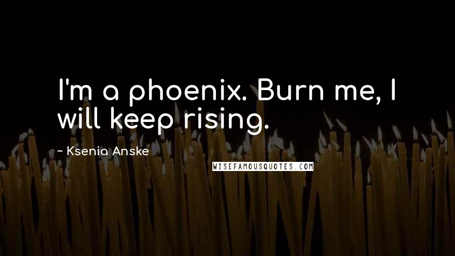 Ksenia Anske Quotes: I'm a phoenix. Burn me, I will keep rising.