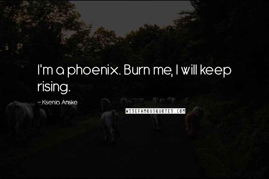 Ksenia Anske Quotes: I'm a phoenix. Burn me, I will keep rising.