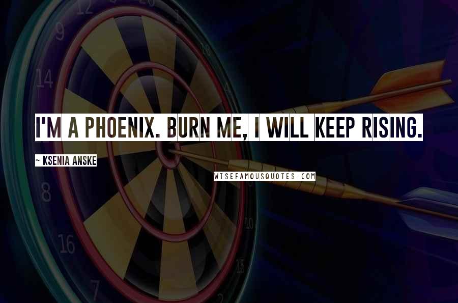 Ksenia Anske Quotes: I'm a phoenix. Burn me, I will keep rising.