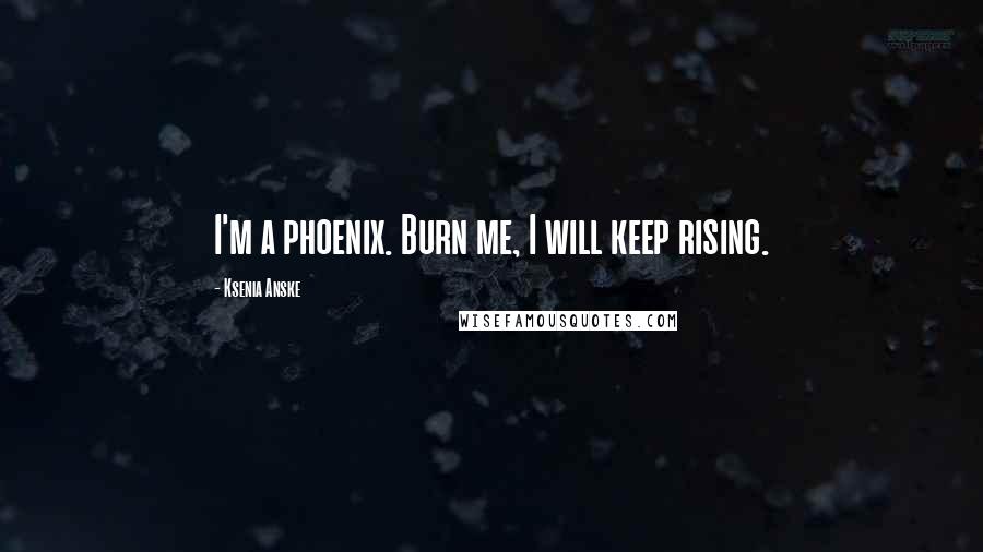 Ksenia Anske Quotes: I'm a phoenix. Burn me, I will keep rising.