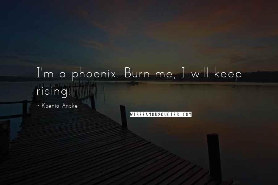 Ksenia Anske Quotes: I'm a phoenix. Burn me, I will keep rising.