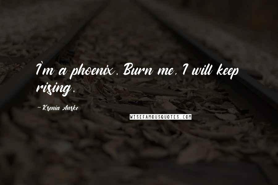 Ksenia Anske Quotes: I'm a phoenix. Burn me, I will keep rising.