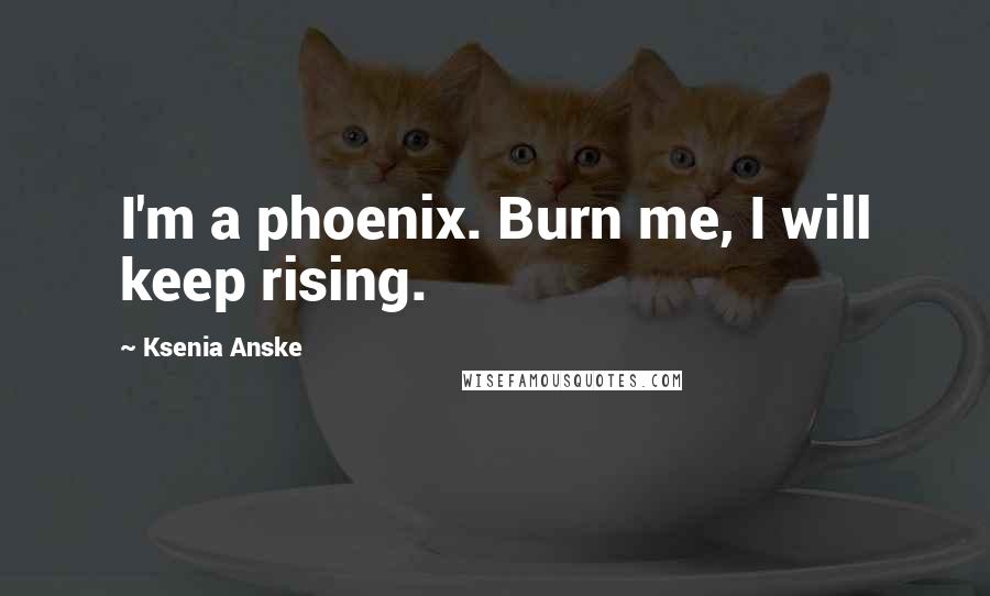 Ksenia Anske Quotes: I'm a phoenix. Burn me, I will keep rising.