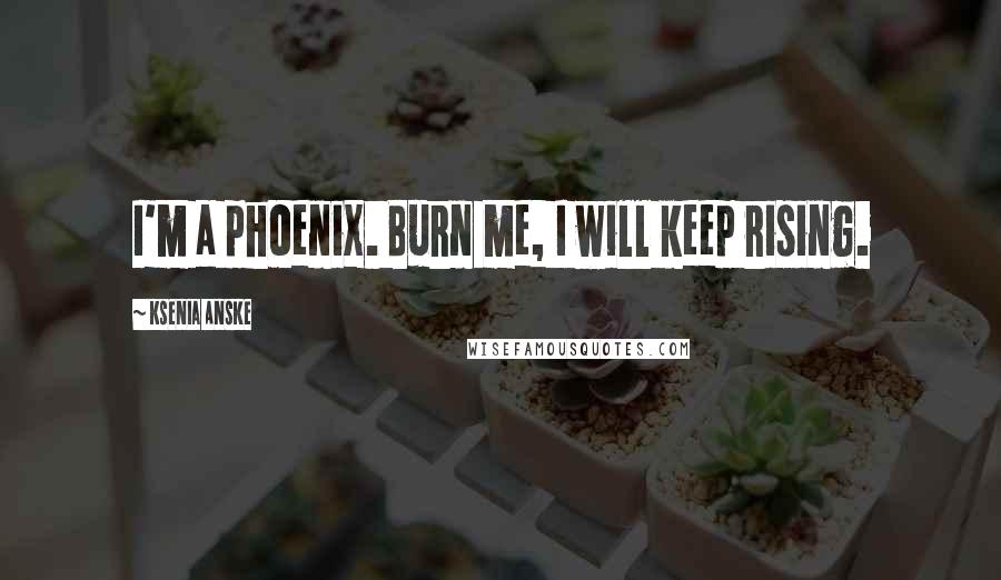 Ksenia Anske Quotes: I'm a phoenix. Burn me, I will keep rising.