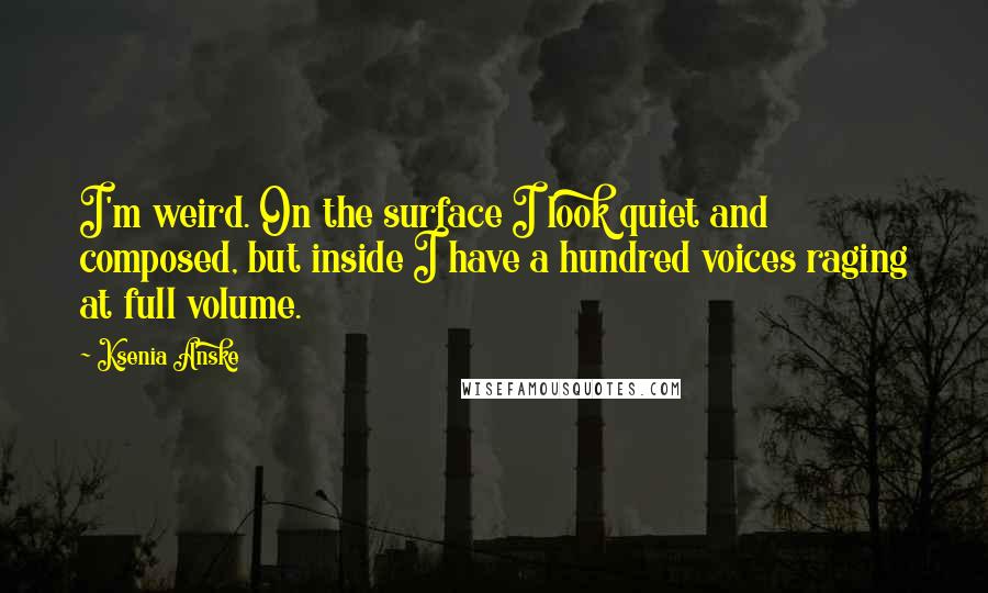 Ksenia Anske Quotes: I'm weird. On the surface I look quiet and composed, but inside I have a hundred voices raging at full volume.