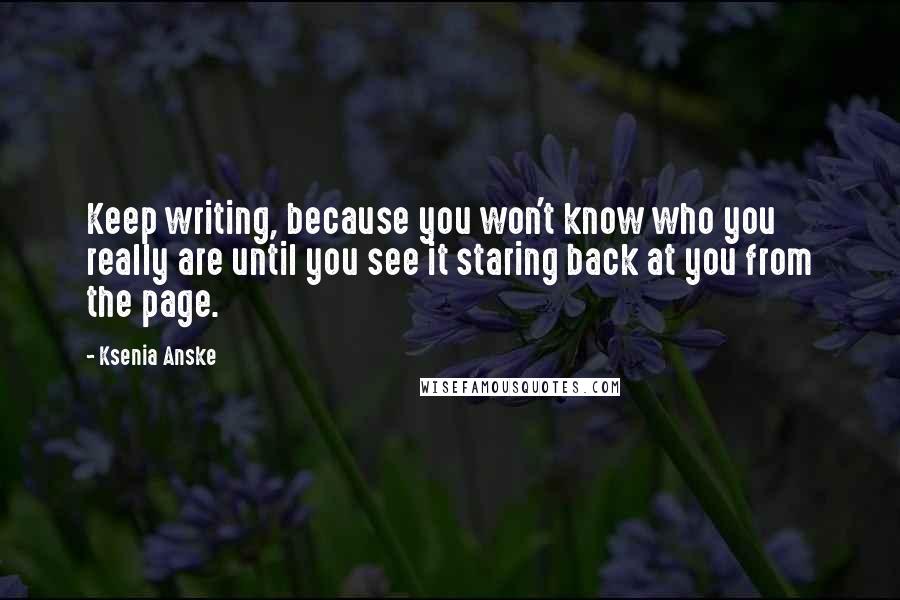 Ksenia Anske Quotes: Keep writing, because you won't know who you really are until you see it staring back at you from the page.