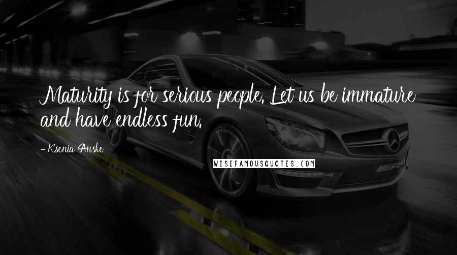 Ksenia Anske Quotes: Maturity is for serious people. Let us be immature and have endless fun.