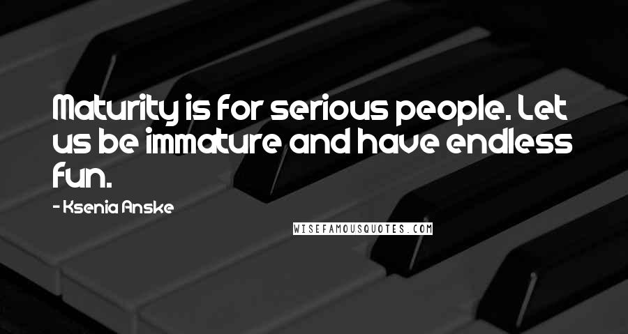 Ksenia Anske Quotes: Maturity is for serious people. Let us be immature and have endless fun.