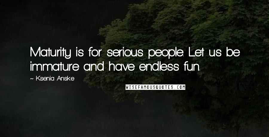 Ksenia Anske Quotes: Maturity is for serious people. Let us be immature and have endless fun.