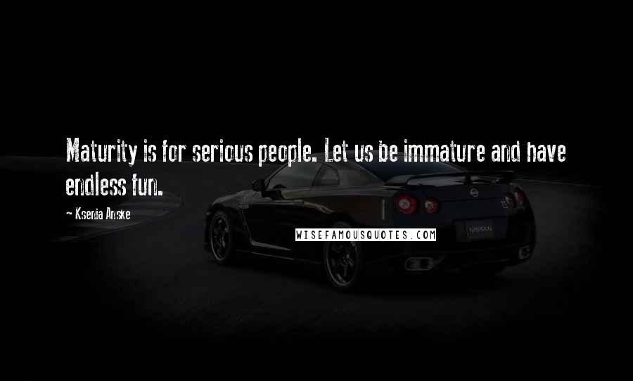 Ksenia Anske Quotes: Maturity is for serious people. Let us be immature and have endless fun.