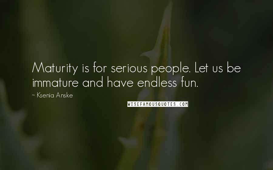 Ksenia Anske Quotes: Maturity is for serious people. Let us be immature and have endless fun.