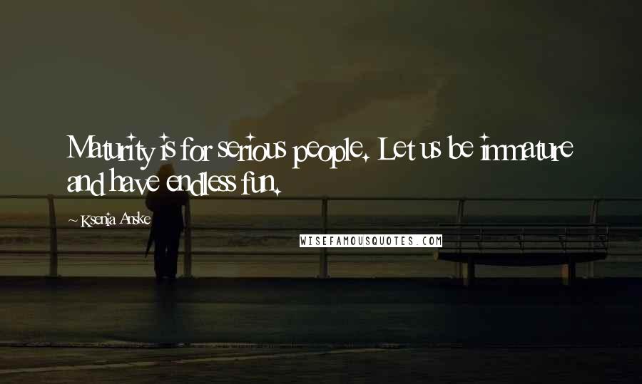 Ksenia Anske Quotes: Maturity is for serious people. Let us be immature and have endless fun.