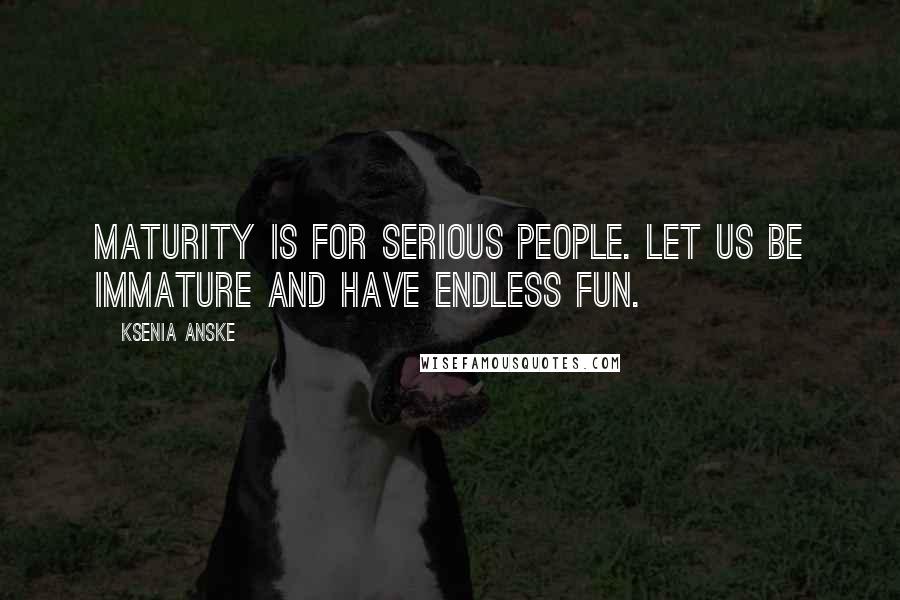Ksenia Anske Quotes: Maturity is for serious people. Let us be immature and have endless fun.
