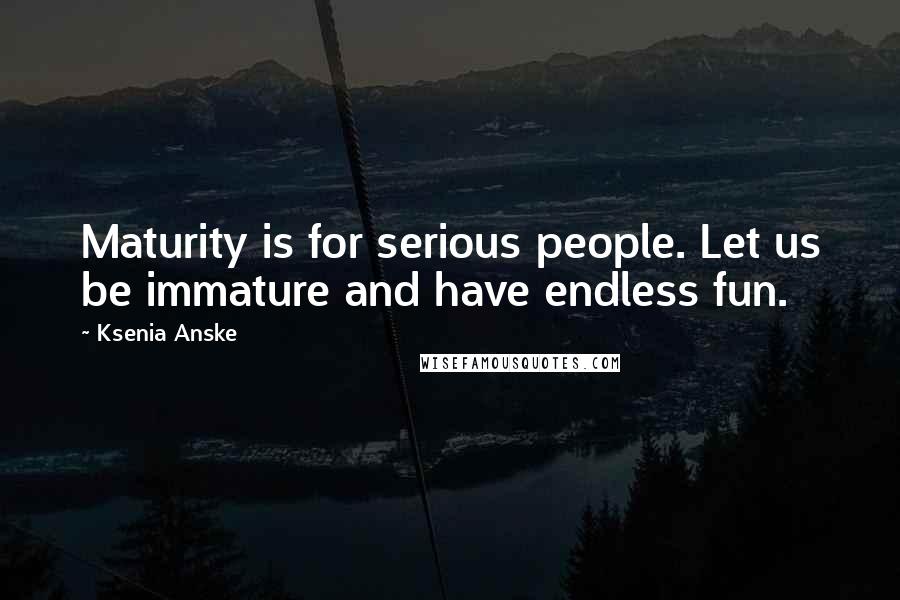 Ksenia Anske Quotes: Maturity is for serious people. Let us be immature and have endless fun.