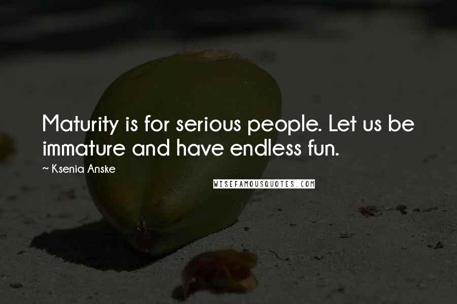 Ksenia Anske Quotes: Maturity is for serious people. Let us be immature and have endless fun.