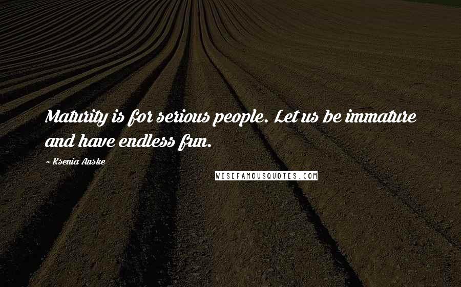 Ksenia Anske Quotes: Maturity is for serious people. Let us be immature and have endless fun.