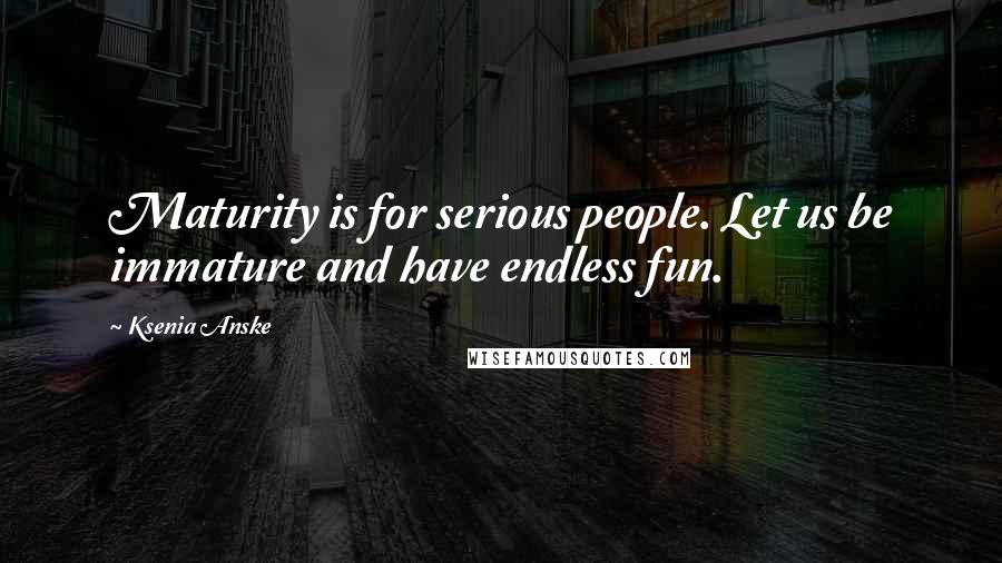 Ksenia Anske Quotes: Maturity is for serious people. Let us be immature and have endless fun.
