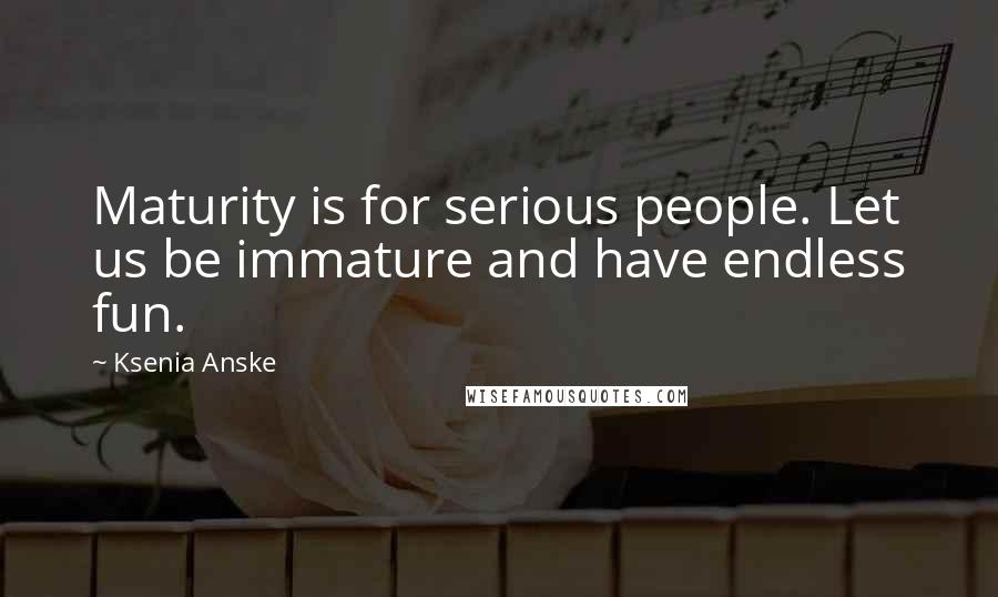 Ksenia Anske Quotes: Maturity is for serious people. Let us be immature and have endless fun.