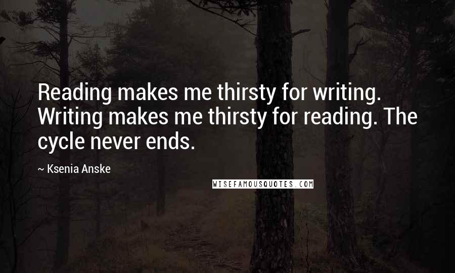 Ksenia Anske Quotes: Reading makes me thirsty for writing. Writing makes me thirsty for reading. The cycle never ends.