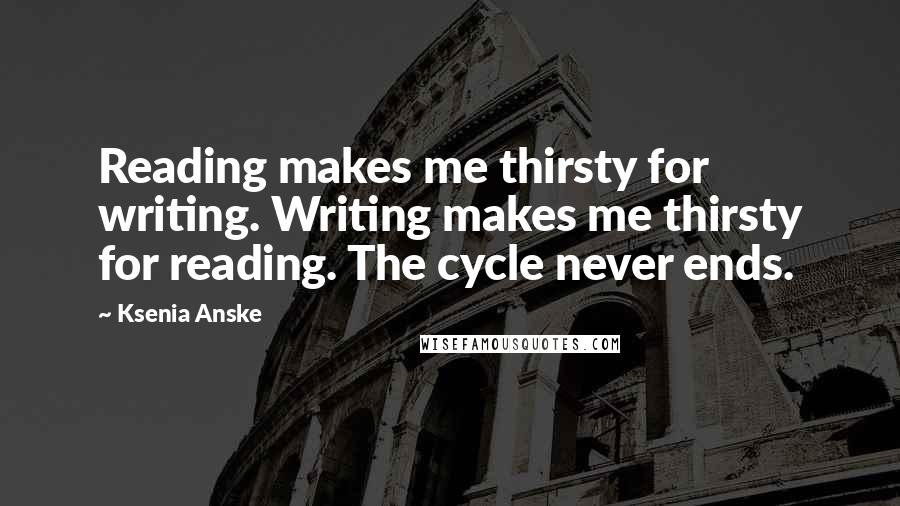 Ksenia Anske Quotes: Reading makes me thirsty for writing. Writing makes me thirsty for reading. The cycle never ends.