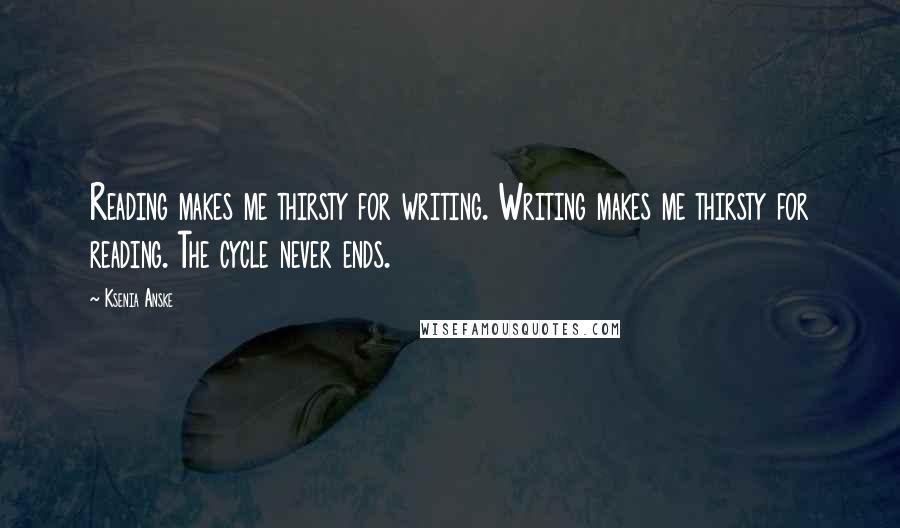 Ksenia Anske Quotes: Reading makes me thirsty for writing. Writing makes me thirsty for reading. The cycle never ends.