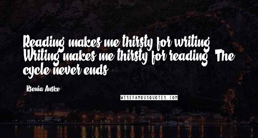 Ksenia Anske Quotes: Reading makes me thirsty for writing. Writing makes me thirsty for reading. The cycle never ends.