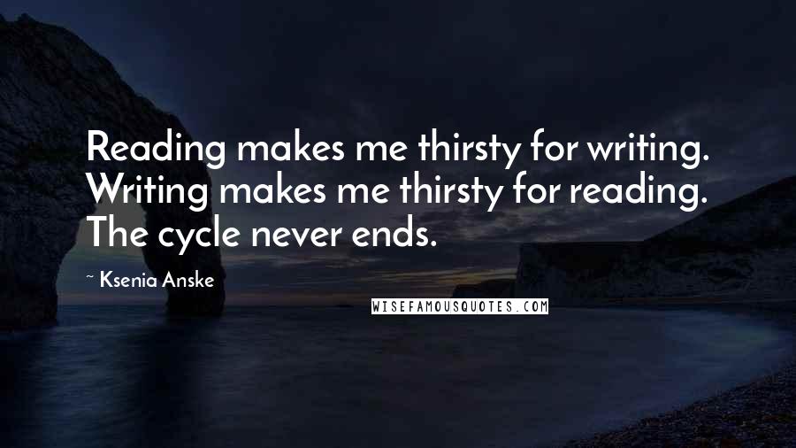 Ksenia Anske Quotes: Reading makes me thirsty for writing. Writing makes me thirsty for reading. The cycle never ends.