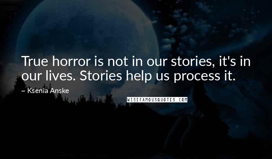 Ksenia Anske Quotes: True horror is not in our stories, it's in our lives. Stories help us process it.