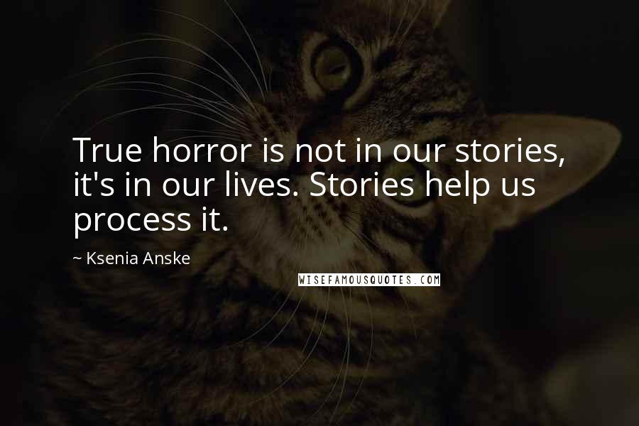 Ksenia Anske Quotes: True horror is not in our stories, it's in our lives. Stories help us process it.