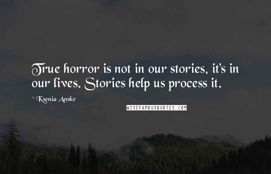 Ksenia Anske Quotes: True horror is not in our stories, it's in our lives. Stories help us process it.