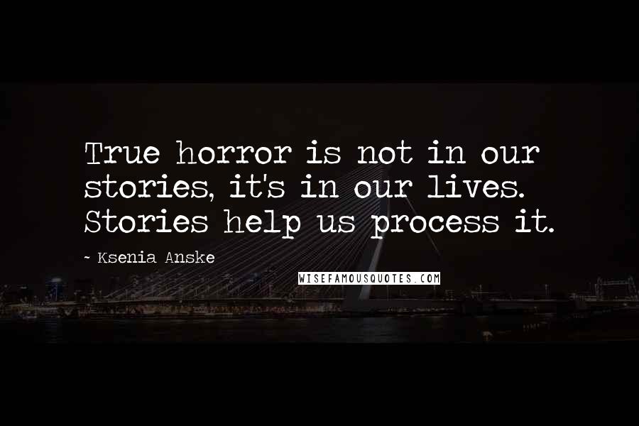 Ksenia Anske Quotes: True horror is not in our stories, it's in our lives. Stories help us process it.