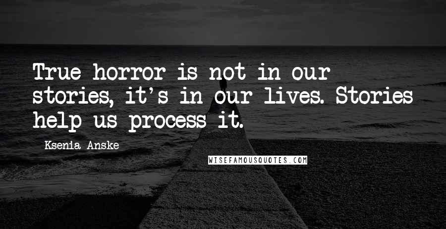 Ksenia Anske Quotes: True horror is not in our stories, it's in our lives. Stories help us process it.