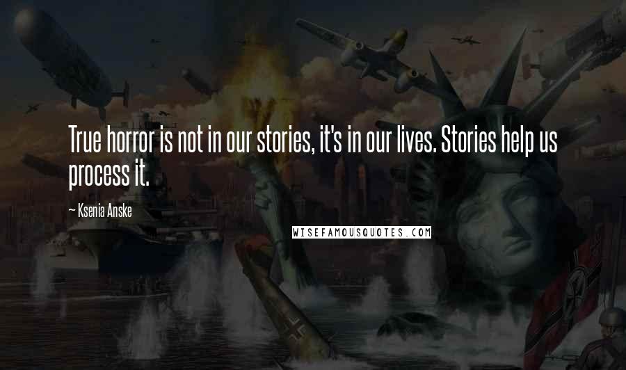 Ksenia Anske Quotes: True horror is not in our stories, it's in our lives. Stories help us process it.