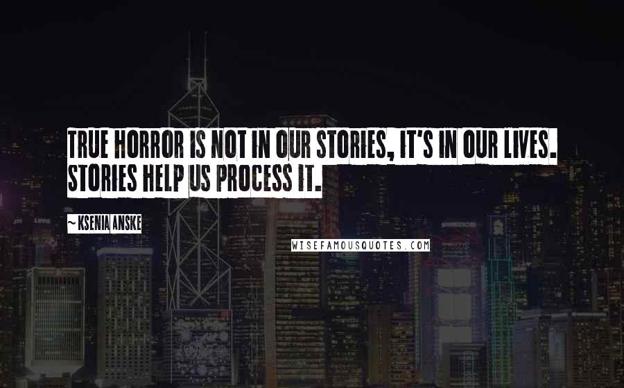 Ksenia Anske Quotes: True horror is not in our stories, it's in our lives. Stories help us process it.