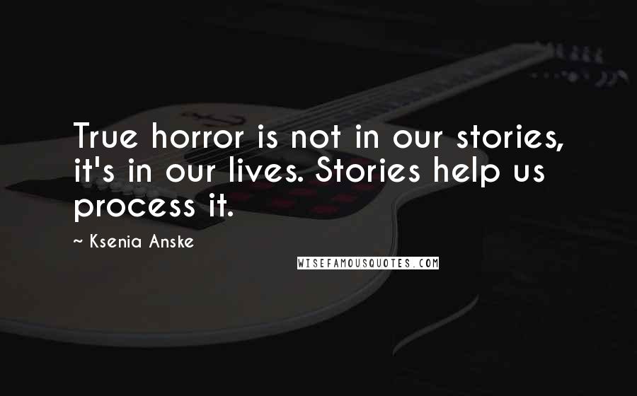 Ksenia Anske Quotes: True horror is not in our stories, it's in our lives. Stories help us process it.