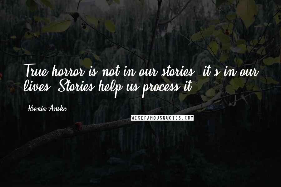 Ksenia Anske Quotes: True horror is not in our stories, it's in our lives. Stories help us process it.