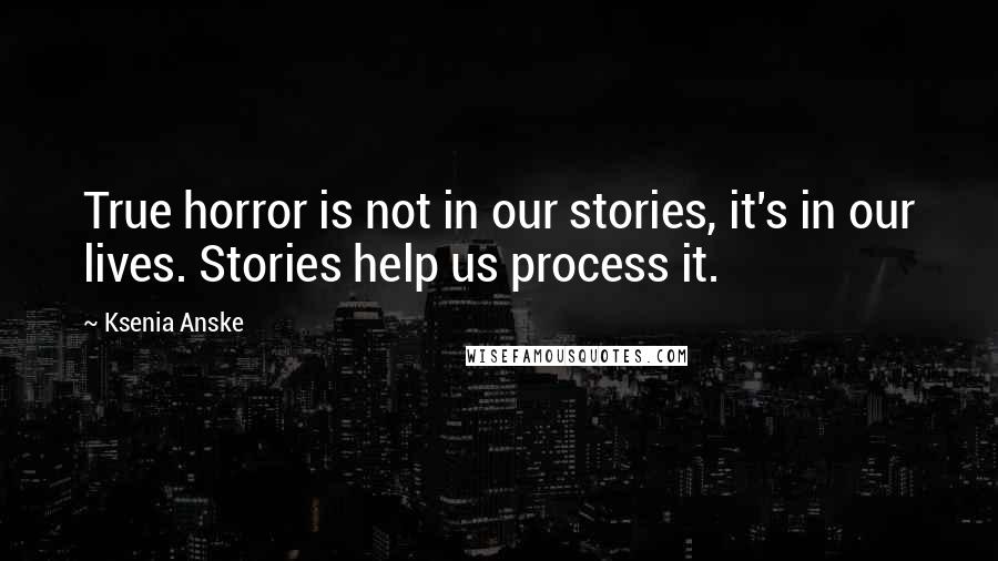 Ksenia Anske Quotes: True horror is not in our stories, it's in our lives. Stories help us process it.