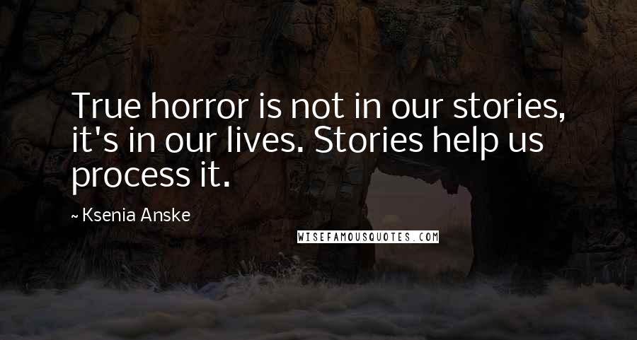 Ksenia Anske Quotes: True horror is not in our stories, it's in our lives. Stories help us process it.