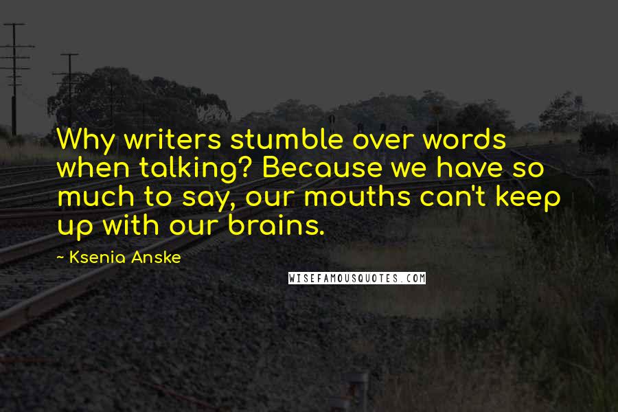 Ksenia Anske Quotes: Why writers stumble over words when talking? Because we have so much to say, our mouths can't keep up with our brains.