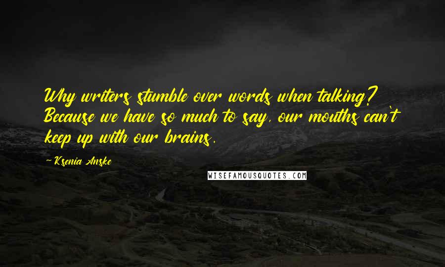 Ksenia Anske Quotes: Why writers stumble over words when talking? Because we have so much to say, our mouths can't keep up with our brains.