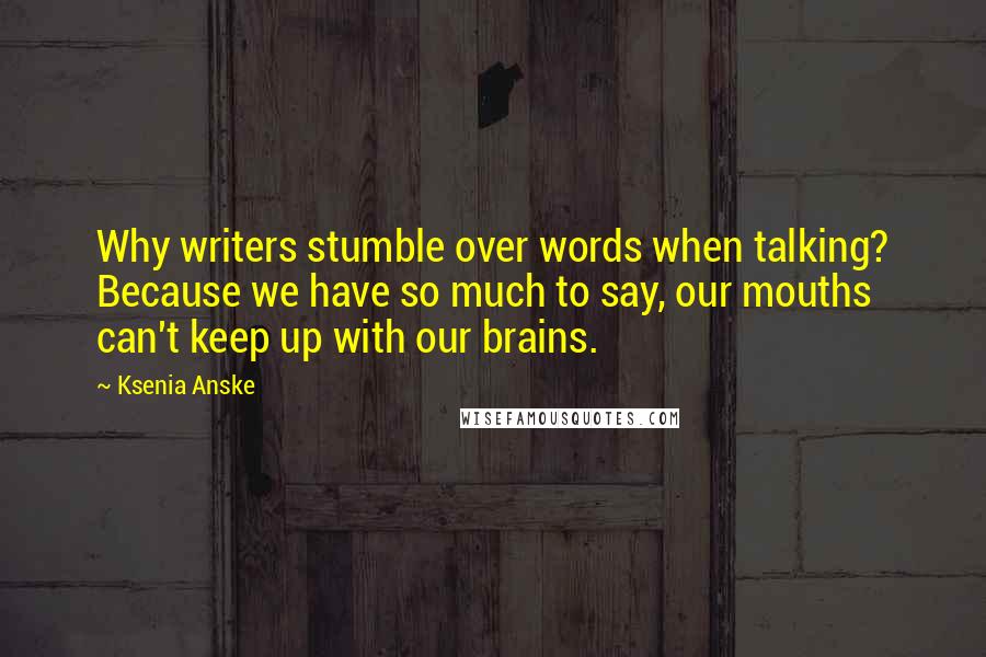 Ksenia Anske Quotes: Why writers stumble over words when talking? Because we have so much to say, our mouths can't keep up with our brains.