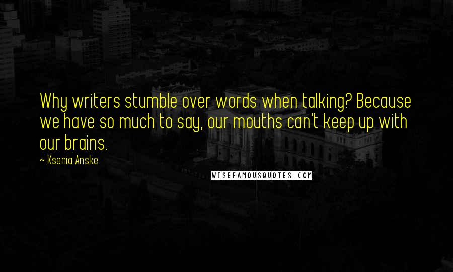 Ksenia Anske Quotes: Why writers stumble over words when talking? Because we have so much to say, our mouths can't keep up with our brains.